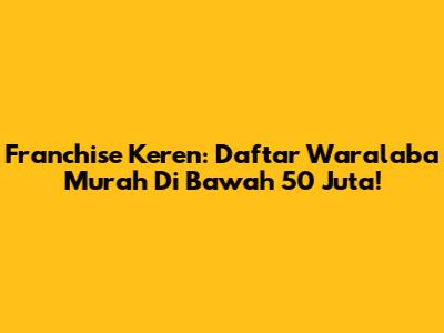Franchise Keren: Daftar Waralaba Murah Di Bawah 50 Juta!