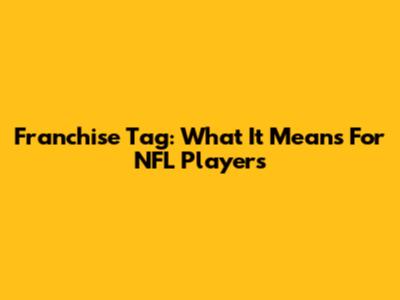 Franchise Tag: What It Means For NFL Players