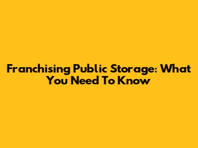 Franchising Public Storage: What You Need To Know
