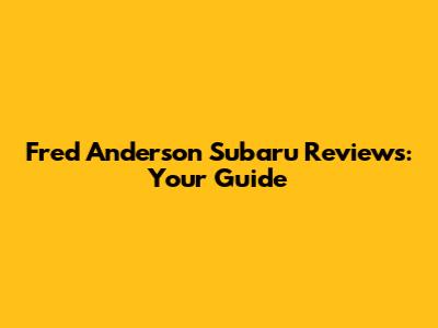 Fred Anderson Subaru Reviews: Your Guide