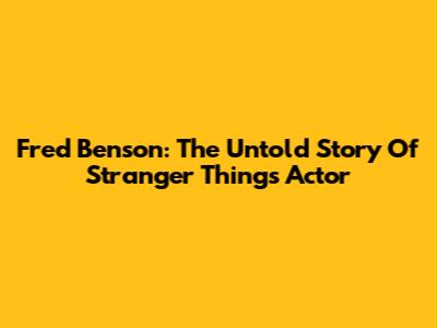 Fred Benson: The Untold Story Of Stranger Things Actor