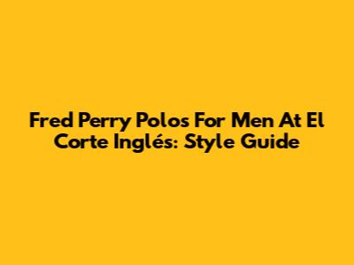 Fred Perry Polos For Men At El Corte Inglés: Style Guide
