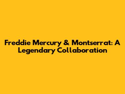 Freddie Mercury & Montserrat: A Legendary Collaboration
