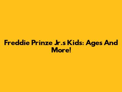 Freddie Prinze Jr.'s Kids: Ages And More!