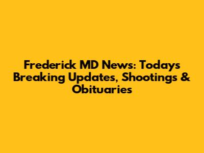 Frederick MD News: Today's Breaking Updates, Shootings & Obituaries