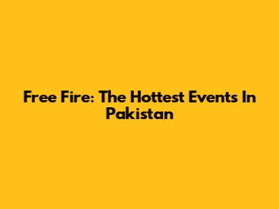 Free Fire: The Hottest Events In Pakistan
