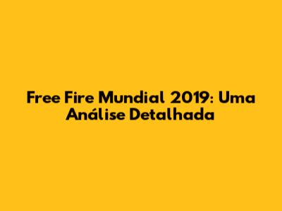 Free Fire Mundial 2019: Uma Análise Detalhada