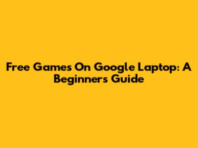 Free Games On Google Laptop: A Beginner's Guide
