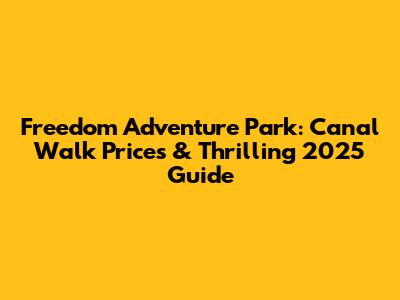 Freedom Adventure Park: Canal Walk Prices & Thrilling 2025 Guide