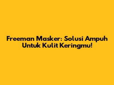 Freeman Masker: Solusi Ampuh Untuk Kulit Keringmu!