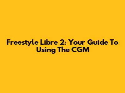Freestyle Libre 2: Your Guide To Using The CGM