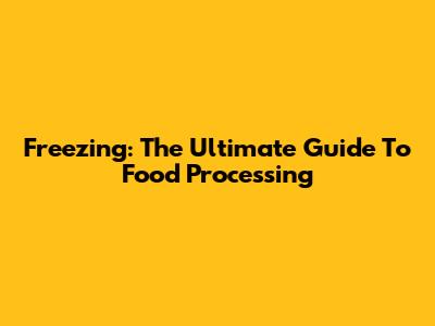 Freezing: The Ultimate Guide To Food Processing