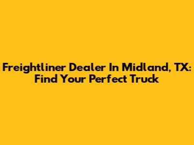 Freightliner Dealer In Midland, TX: Find Your Perfect Truck