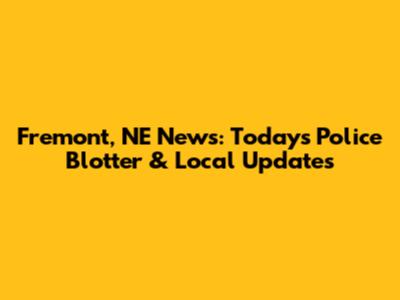 Fremont, NE News: Today's Police Blotter & Local Updates