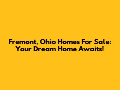 Fremont, Ohio Homes For Sale: Your Dream Home Awaits!