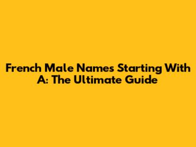 French Male Names Starting With A: The Ultimate Guide