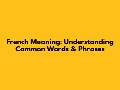 French Meaning: Understanding Common Words & Phrases