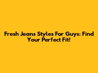 Fresh Jeans Styles For Guys: Find Your Perfect Fit!