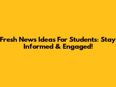 Fresh News Ideas For Students: Stay Informed & Engaged!