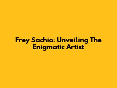 Frey Sachio: Unveiling The Enigmatic Artist