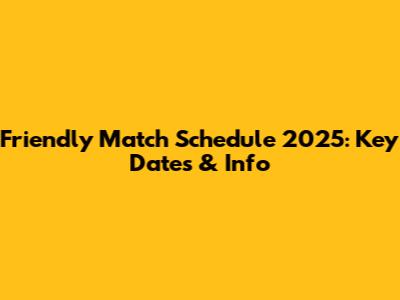 Friendly Match Schedule 2025: Key Dates & Info
