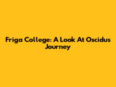 Friga College: A Look At Oscidu's Journey