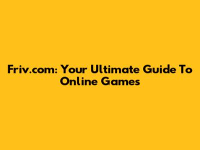Friv.com: Your Ultimate Guide To Online Games