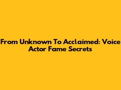 From Unknown To Acclaimed: Voice Actor Fame Secrets