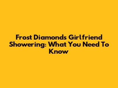 Frost Diamond's Girlfriend Showering: What You Need To Know
