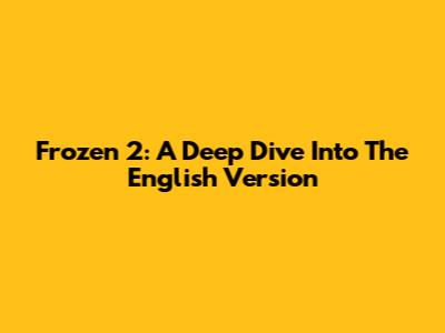 Frozen 2: A Deep Dive Into The English Version