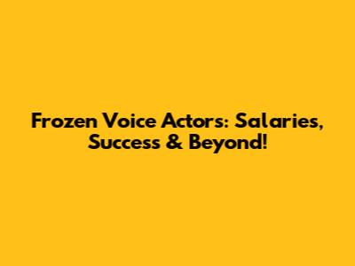 Frozen Voice Actors: Salaries, Success & Beyond!
