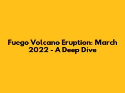 Fuego Volcano Eruption: March 2022 - A Deep Dive