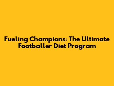 Fueling Champions: The Ultimate Footballer Diet Program