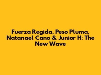 Fuerza Regida, Peso Pluma, Natanael Cano & Junior H: The New Wave