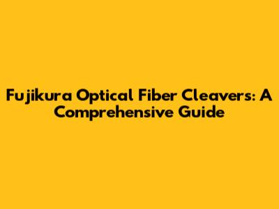 Fujikura Optical Fiber Cleavers: A Comprehensive Guide