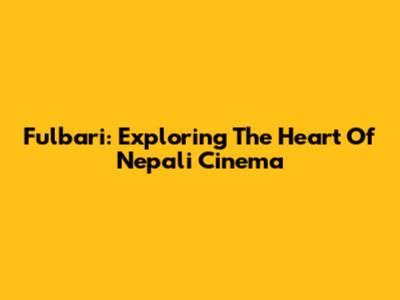 Fulbari: Exploring The Heart Of Nepali Cinema