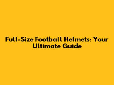Full-Size Football Helmets: Your Ultimate Guide