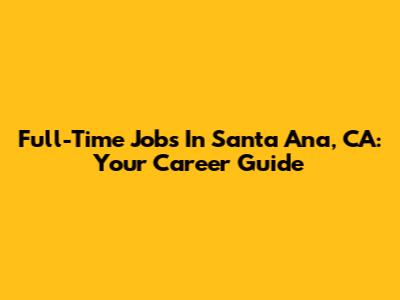 Full-Time Jobs In Santa Ana, CA: Your Career Guide