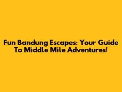 Fun Bandung Escapes: Your Guide To Middle Mile Adventures!