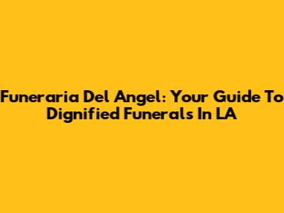 Funeraria Del Angel: Your Guide To Dignified Funerals In LA