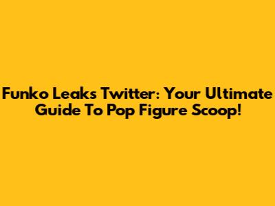 Funko Leaks Twitter: Your Ultimate Guide To Pop Figure Scoop!