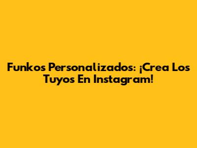 Funkos Personalizados: ¡Crea Los Tuyos En Instagram!