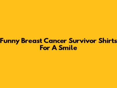 Funny Breast Cancer Survivor Shirts For A Smile