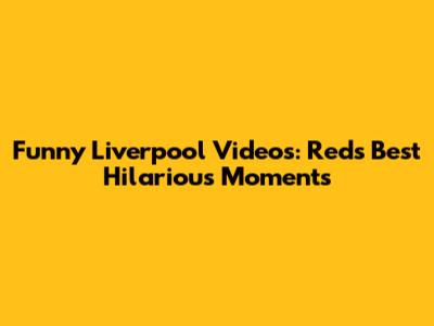 Funny Liverpool Videos: Reds' Best Hilarious Moments