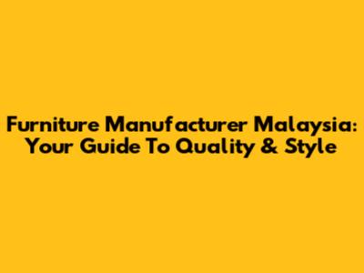 Furniture Manufacturer Malaysia: Your Guide To Quality & Style