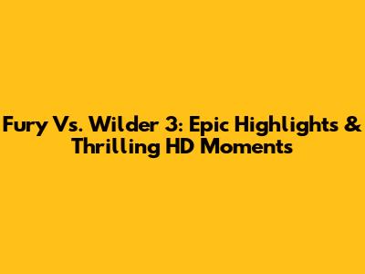 Fury Vs. Wilder 3: Epic Highlights & Thrilling HD Moments
