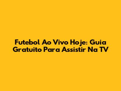 Futebol Ao Vivo Hoje: Guia Gratuito Para Assistir Na TV