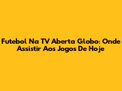 Futebol Na TV Aberta Globo: Onde Assistir Aos Jogos De Hoje