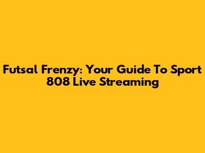 Futsal Frenzy: Your Guide To Sport 808 Live Streaming