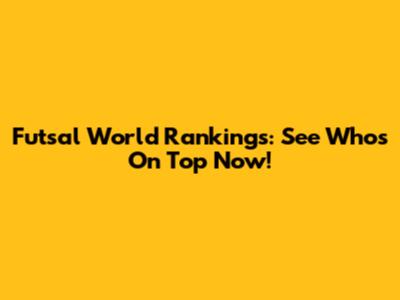 Futsal World Rankings: See Who's On Top Now!